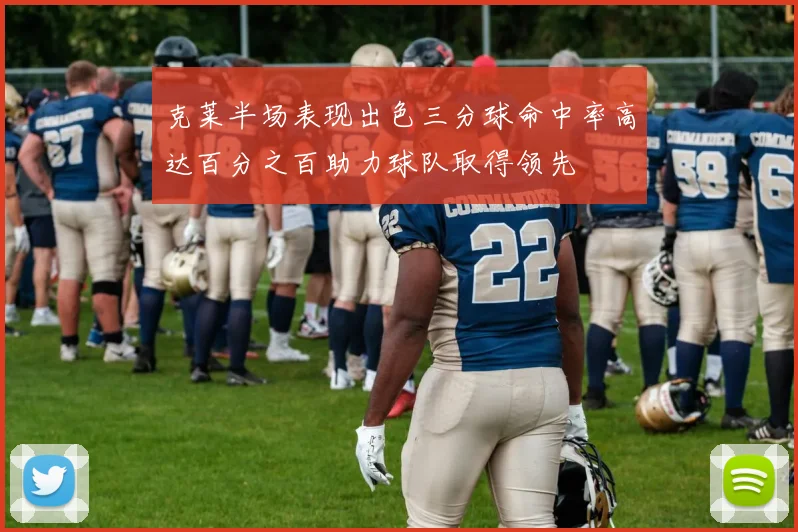 克莱半场表现出色三分球命中率高达百分之百助力球队取得领先