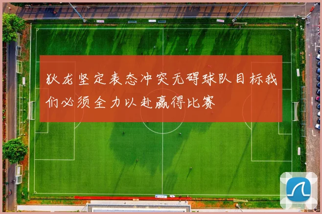 狄龙坚定表态冲突无碍球队目标我们必须全力以赴赢得比赛