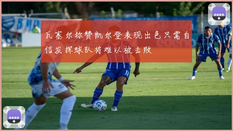 瓦塞尔称赞凯尔登表现出色只需自信发挥球队将难以被击败
