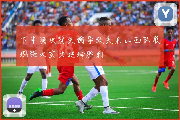 下半场攻防失衡导致失利山西队展现强大实力逆转胜利