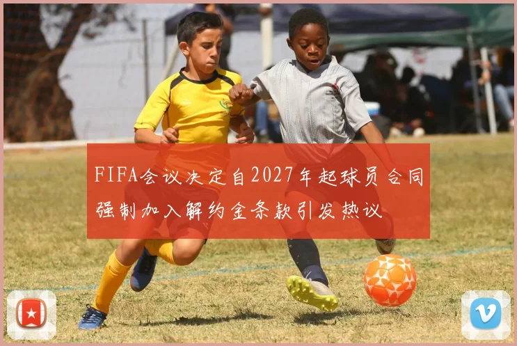 FIFA会议决定自2027年起球员合同强制加入解约金条款引发热议