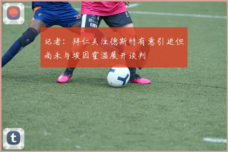 记者：拜仁关注德斯特有意引进但尚未与埃因霍温展开谈判