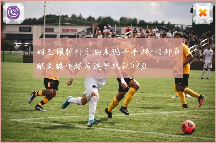 姆巴佩替补出场表现平平0射门却贡献关键传球与造犯规获69分