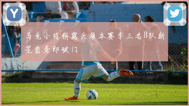 马竞小将崭露头角本赛季三名B队新星首秀即破门
