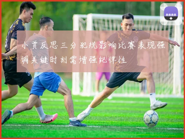 小贾反思三分犯规影响比赛表现强调关键时刻需增强纪律性