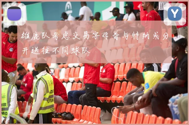 雄鹿队考虑交易字母哥与特纳或分开送往不同球队