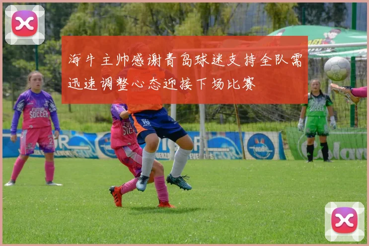 海牛主帅感谢青岛球迷支持全队需迅速调整心态迎接下场比赛