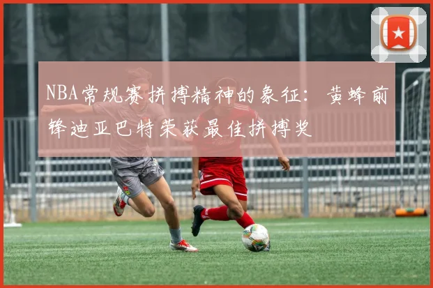 NBA常规赛拼搏精神的象征：黄蜂前锋迪亚巴特荣获最佳拼搏奖