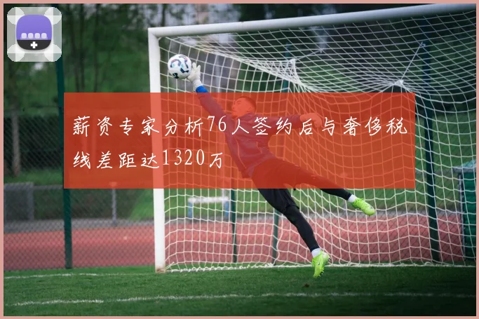 薪资专家分析76人签约后与奢侈税线差距达1320万