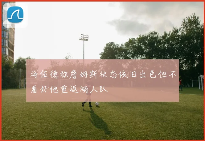 海伍德称詹姆斯状态依旧出色但不看好他重返湖人队