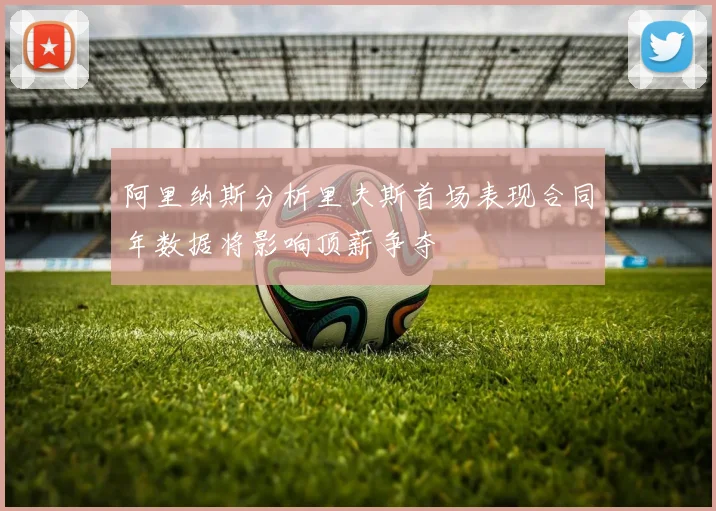 阿里纳斯分析里夫斯首场表现合同年数据将影响顶薪争夺