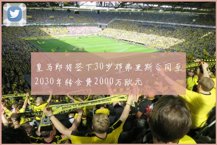 皇马即将签下30岁邓弗里斯合同至2030年转会费2000万欧元