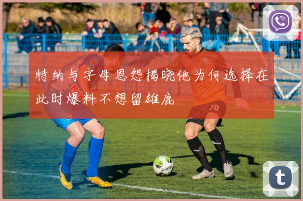 特纳与字母恩怨揭晓他为何选择在此时爆料不想留雄鹿