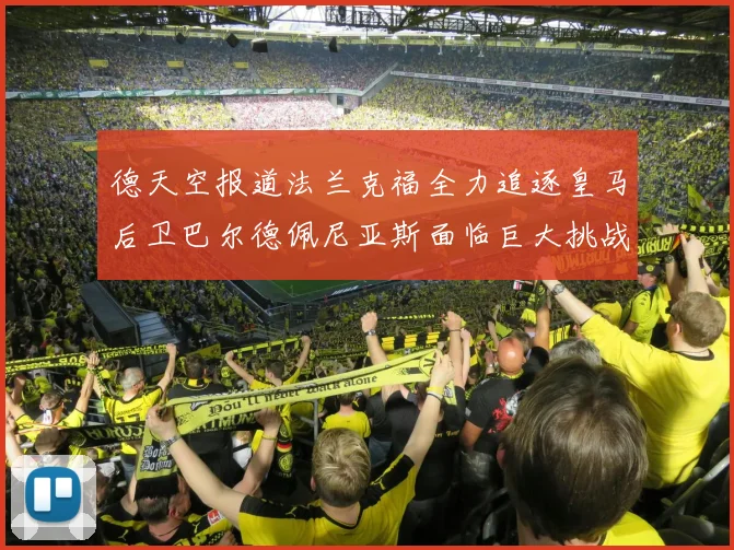 德天空报道法兰克福全力追逐皇马后卫巴尔德佩尼亚斯面临巨大挑战