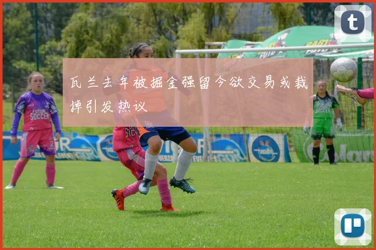 瓦兰去年被掘金强留今欲交易或裁掉引发热议