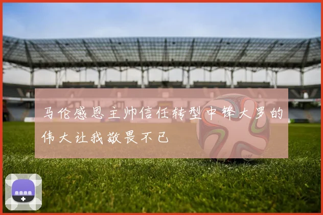 马伦感恩主帅信任转型中锋大罗的伟大让我敬畏不已