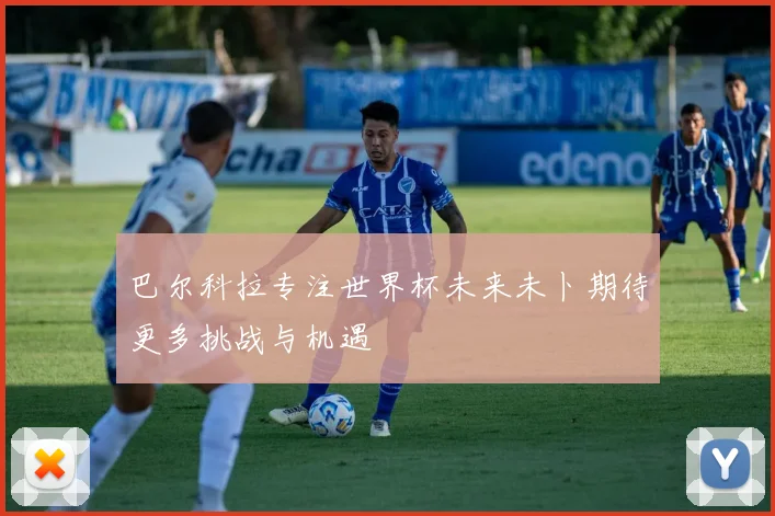 巴尔科拉专注世界杯未来未卜期待更多挑战与机遇