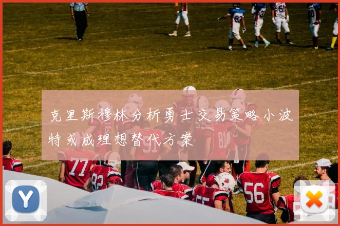 克里斯穆林分析勇士交易策略小波特或成理想替代方案