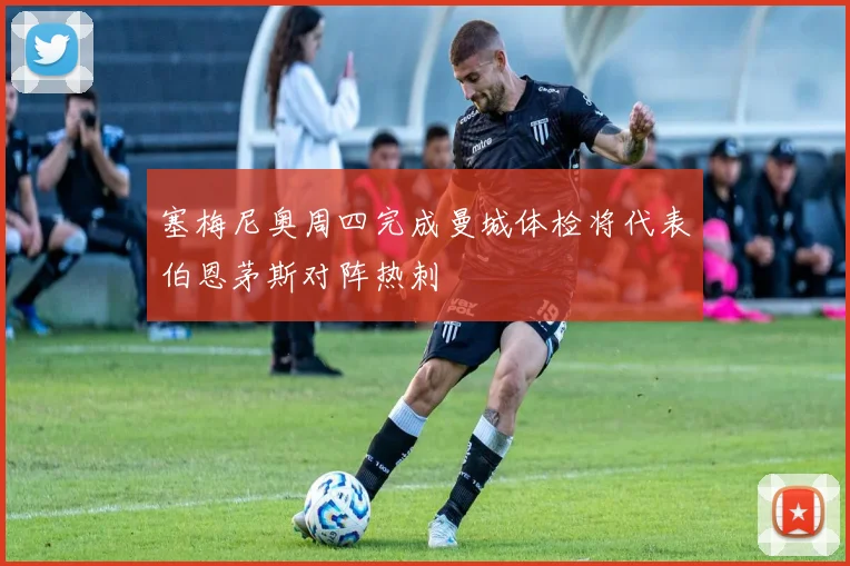 塞梅尼奥周四完成曼城体检将代表伯恩茅斯对阵热刺