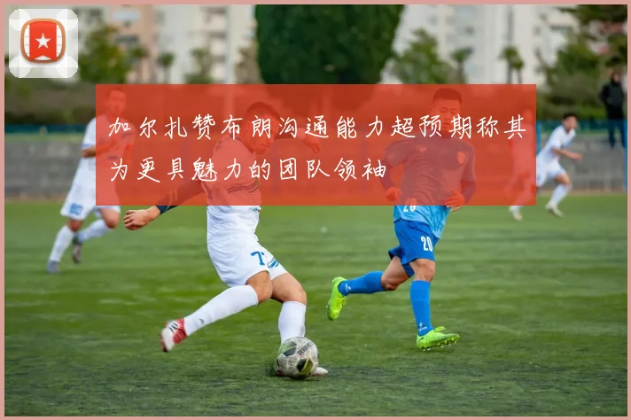 加尔扎赞布朗沟通能力超预期称其为更具魅力的团队领袖