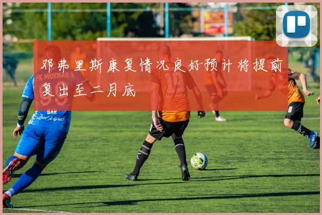 邓弗里斯康复情况良好预计将提前复出至二月底