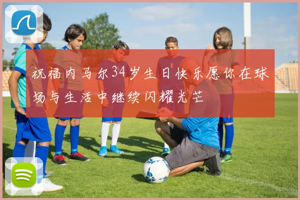 祝福内马尔34岁生日快乐愿你在球场与生活中继续闪耀光芒