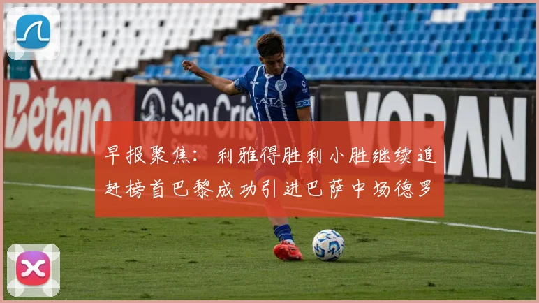 早报聚焦：利雅得胜利小胜继续追赶榜首巴黎成功引进巴萨中场德罗