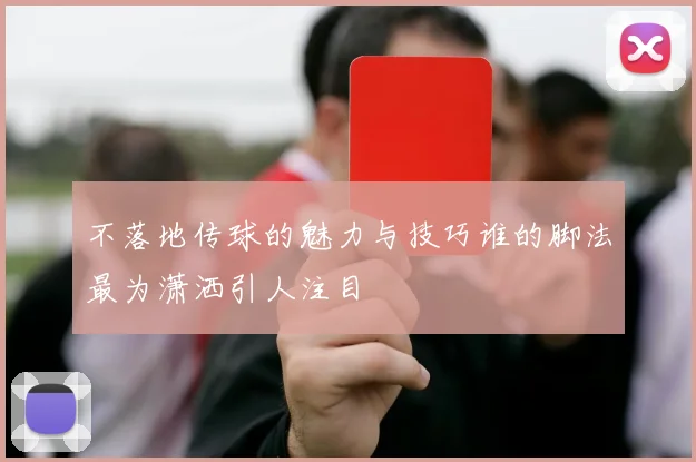 不落地传球的魅力与技巧谁的脚法最为潇洒引人注目